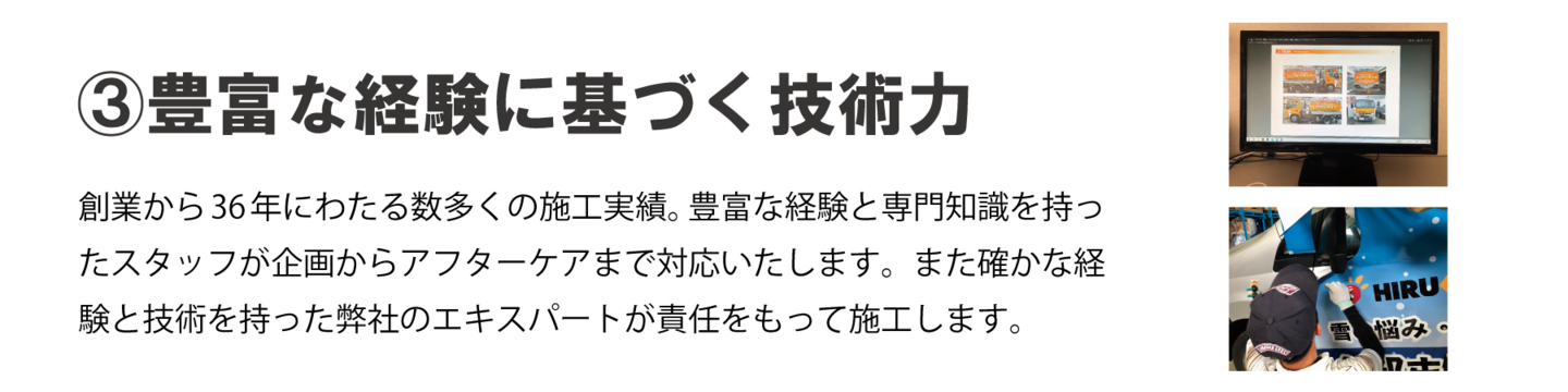 ③豊富な経験に基づく技術力　創業から３６年にわたる数多くの施工実績。豊富な経験と専門知識を持ったスタッフが企画からアフターケアまで対応いたします。また確かな経験と技術を持った弊社のエキスパートが責任をもって施工します。