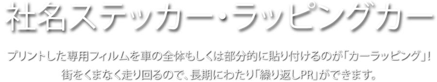 社名ステッカー・ラッピングカー　プリントした専用フィルムを車の全体もしくは部分的に貼り付けるのが「カーラッピング」！ 街をくまなく走り回るので、長期にわたり「繰り返しPR」ができます。