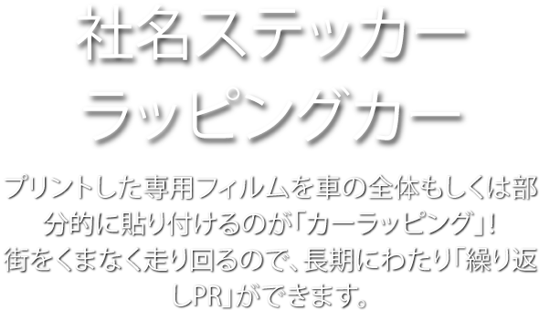 社名ステッカー・ラッピングカー　プリントした専用フィルムを車の全体もしくは部分的に貼り付けるのが「カーラッピング」！ 街をくまなく走り回るので、長期にわたり「繰り返しPR」ができます。