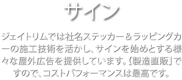 サイン　ジェイトリムでは社名ステッカー＆ラッピングカーの施工技術を活かし、サインを始めとする様々な屋外広告を提供しています。【製造直販】ですので、コストパフォーマンスは最高です。
