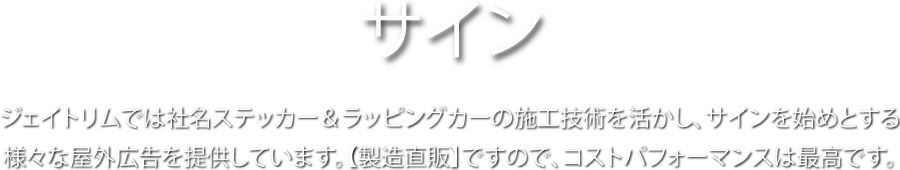 サイン　ジェイトリムでは社名ステッカー＆ラッピングカーの施工技術を活かし、サインを始めとする様々な屋外広告を提供しています。【製造直販】ですので、コストパフォーマンスは最高です。